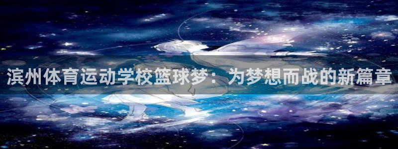 菲律宾ug环球官网：滨州体育运动学校篮球梦：为梦想而战的新篇章
